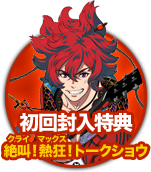 初回封入特典／絶叫（クライ）！熱狂（マックス）！トークショウ