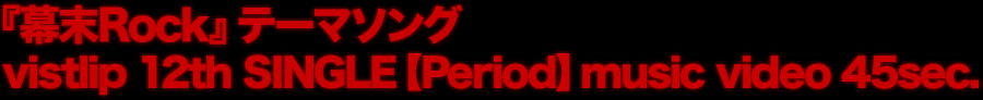 『幕末Rock』テーマソング　vistlip 12th SINGLE【Period】music video 45sec.