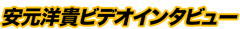 安元洋貴ビデオインタビュー