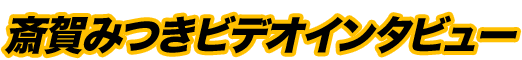 斎賀みつきビデオインタビュー