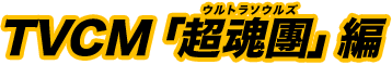 TVCM「超魂團(ウルトラソウルズ)」編